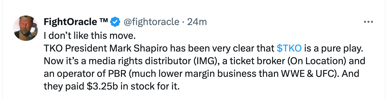 @fightoracle · 25m I don’t like this move.  TKO President Mark Shapiro has been very clear that $TKO is a pure play.  Now it’s a media rights distributor (IMG), a ticket broker (On Location) and an operator of PBR (much lower margin business than WWE & UFC). And they paid $3.25b in stock for it.