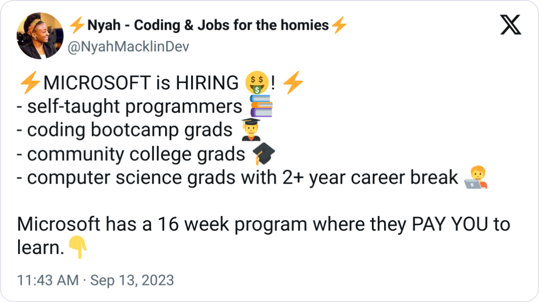 ⚡Nyah - Coding & Jobs for the homies⚡ @NyahMacklinDev ⚡️MICROSOFT is HIRING 🤑! ⚡️ - self-taught programmers 📚 - coding bootcamp grads 🧑‍🎓 - community college grads 🎓 - computer science grads with 2+ year career break 🧑‍💻  Microsoft has a 16 week program where they PAY YOU to learn.