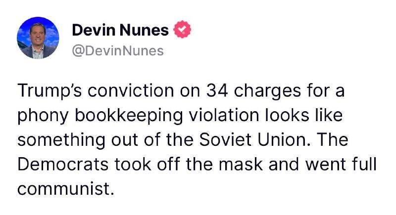 May be an image of 1 person and text that says 'Devin Nunes @DevinNunes Trump's conviction on 34 charges for a phony bookkeeping violation looks like something out of the Soviet Union. The The Democrats took off the mask and went full communist.'