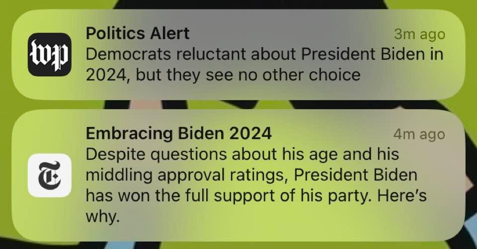 May be an image of text that says 'Politics Alert 3m ago ወp Democrats reluctant about President Biden in 2024, but they see no other choice Embracing Biden 2024 4m ago Despite questions about his age and his middling approval ratings, President Biden has won the full support of his party. Here's why.'