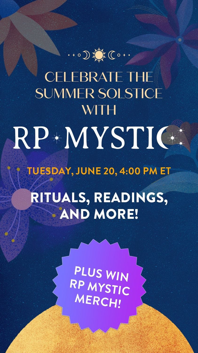 May be an image of text that says 'CELEBRATE THE SU MMER SOI STICE WITH RP MYSTIC TUESDAY, JUNE 20, 4:00 PM ET RITUALS, READINGS, AND MORE! PLUS WIN RP MYSTIC MERCH!'