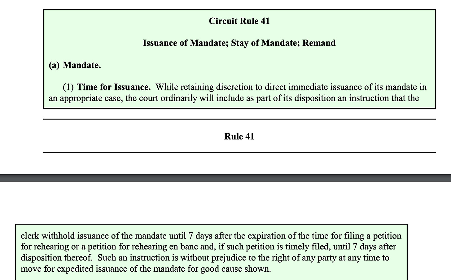 Circuit Rule 41 Issuance of Mandate; Stay of Mandate; Remand (a) Mandate. (1) Time for Issuance. While retaining discretion to direct immediate issuance of its mandate in an appropriate case, the court ordinarily will include as part of its disposition an instruction that the clerk withhold issuance of the mandate until 7 days after the expiration of the time for filing a petition for rehearing or a petition for rehearing en banc and, if such petition is timely filed, until 7 days after disposition thereof. Such an instruction is without prejudice to the right of any party at any time to move for expedited issuance of the mandate for good cause shown.