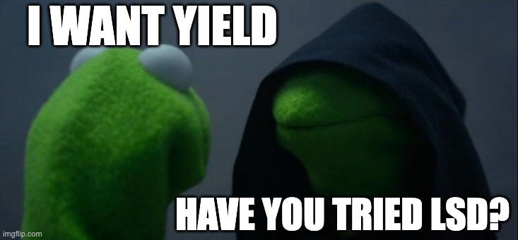 Evil Kermit Meme |  I WANT YIELD; HAVE YOU TRIED LSD? | image tagged in memes,evil kermit | made w/ Imgflip meme maker