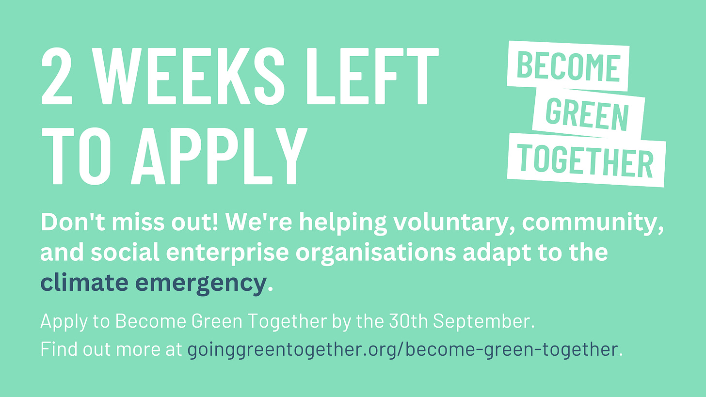 2 weeks left to apply. Don't miss out! We're helping voluntary, community, and social enterprise organisations adapt to the climate emergency. Apply to Become Green Together by the 30th September. Find out more at goinggreentogether.org/become-green-together