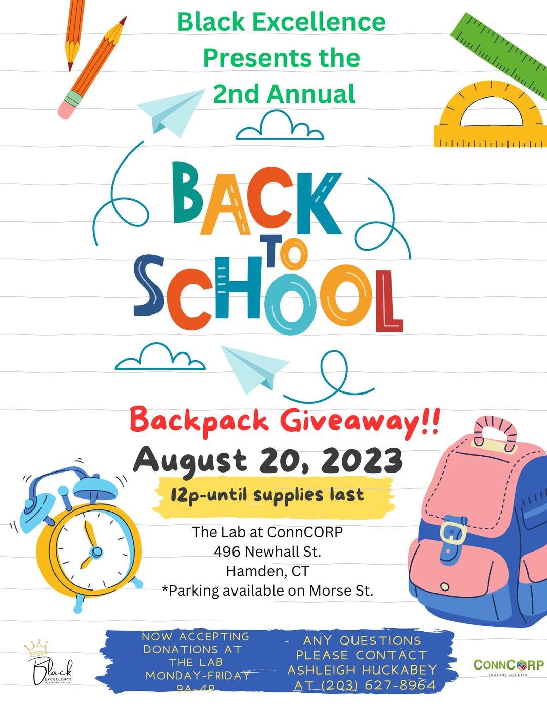 May be an image of text that says 'Black Excellence Presents the 2nd Annual 1 BACK SCHOOL TO Backpack Giveaway!! August 20, 2023 12p-until supplies last The Lab at ConnCORP 496 Newhall St. Hamden, CT *Parking available on Morse St. EXCELLENCE NOW ACCEPTING DONATIONS AT THE LAB MONDAY-FRIDAY 9A-4 ANY QUES TIONS PLEASE CONTACT ASHLEIGH HUCKABEY AT(203) 627-8964 CONNCORP'