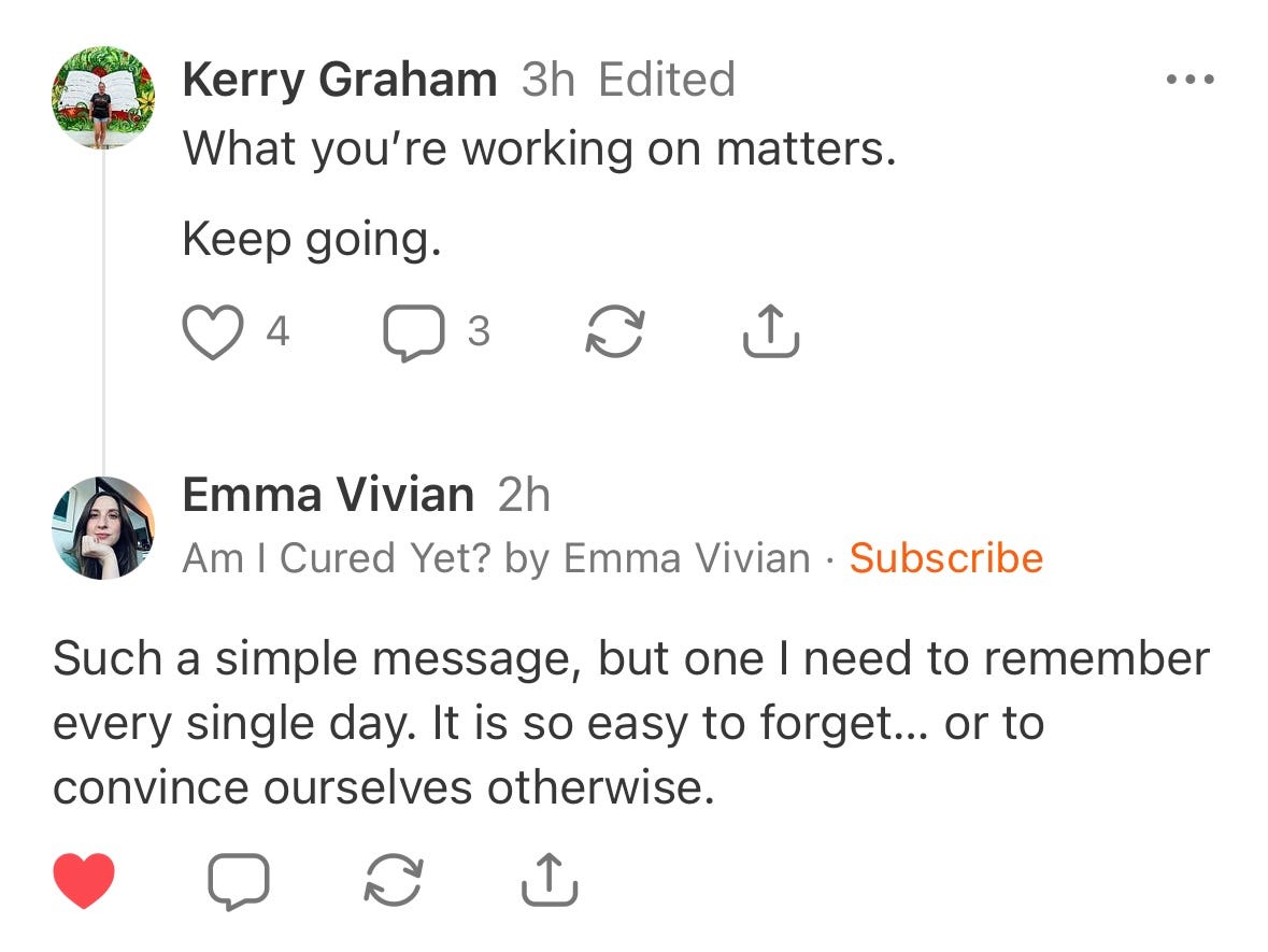 A screenshot of an exchange between me and Emma Vivian. My Note says, "What you're working on matters. Keep going," and hers, in response, says. "Such a simple message, but one I need to remember every single day. It is so easy to forget.. or to convince ourselves otherwise."