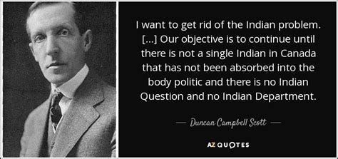 Duncan Campbell Scott quote: I want to get rid of the Indian problem...