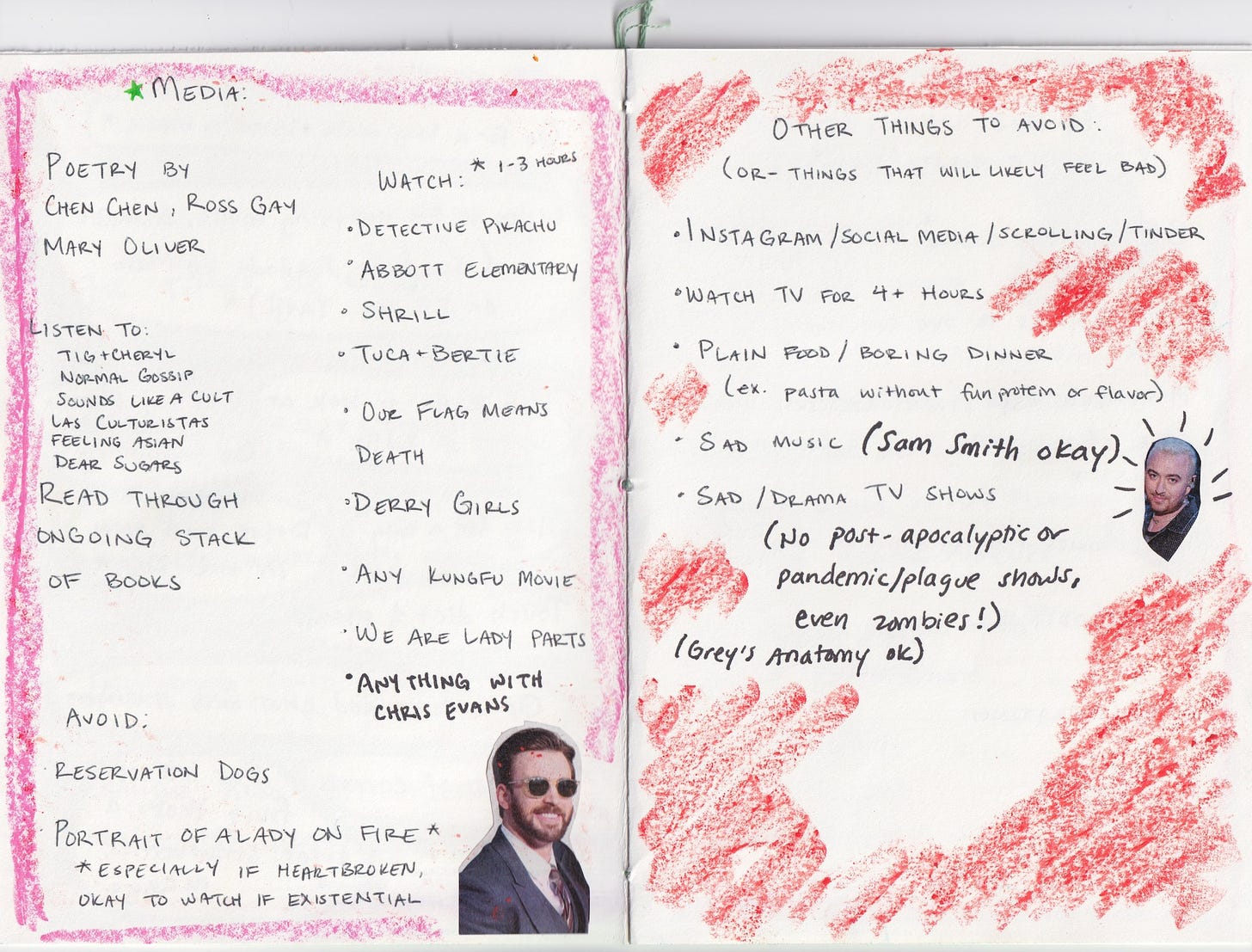 Pink crayon border, titled *MEDIA: POETRY by Chen Chen, Ross Gay, Mary Oliver Listen to: Tig & Cheryl, Normal Gossip, Sounds Like a Cult, Las Culturistas, Feeling Asian, Dear Sugars Read through ongoing stack of books Watch: (1-3 hours) of Detective Pikachu, Abbott Elementary, Shrill, Tuca & Bertie, Our Flag Means Death, Derry Girls, any kungfu movie, We are Lady Parts, anything with Chris Evans. (A photo of Chris Evans wearing sunglasses is collaged into the corner).  Avoid: Reservation Dogs, Portrait of Lady on Fire (especially if heartbroken, okay to watch if existential)  Other things to avoid: (or things that will likely feel bad) Instagram/social media/scrolling/tinder, watch TV for more than four hours, plain food/boring dinner (like pasta without fun protein or flavor), sad music (Sam Smith is okay), sad/drama TV shows (no post-apocalyptic or pandemic/plague shows, even zombies!) (Grey’s anatomy okay)