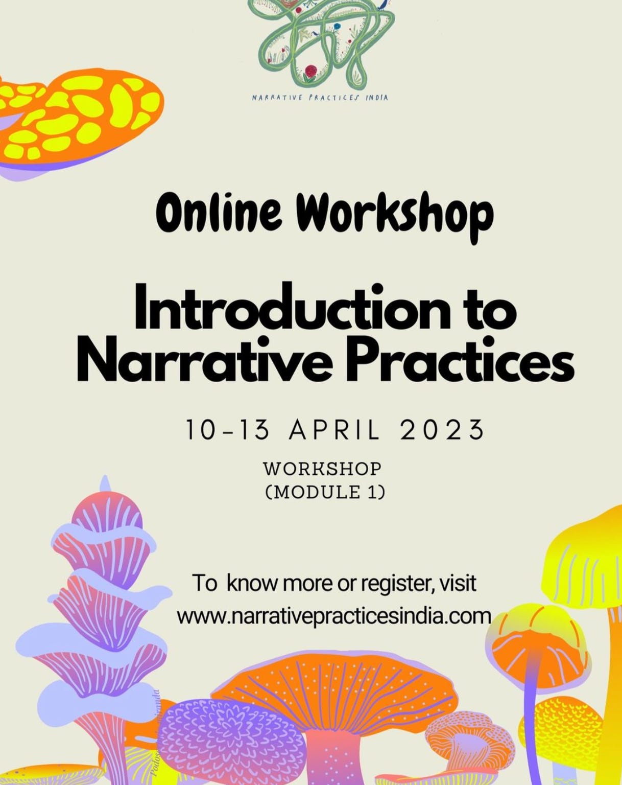 A poster for online workshop on introduction to narrative practices with logo of NPI Collective at the top center and drawing of mushrooms in bring fluorescent colours at the bottom of the page. text arranged in the center saying: Online workshop , Introduction to Narrative Practices 10 - 13 April 2023 workshop Module 1. to know more or register, visit www.narrativepracticesindia.com