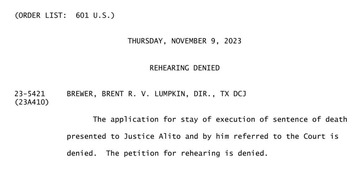 (ORDER LIST: 601 U.S.)  THURSDAY, NOVEMBER 9, 2023  REHEARING DENIED  23-5421 BREWER, BRENT R. V. LUMPKIN, DIR., TX DCJ (23A410)  The application for stay of execution of sentence of death presented to Justice Alito and by him referred to the Court is denied. The petition for rehearing is denied.
