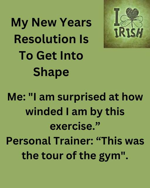 May be an image of text that says "My New Years Resolution Is To Get Into Shape K IRISH Me: "I am surprised at how winded I am by this exercise." Personal Trainer: "This was the tour of the gym"."