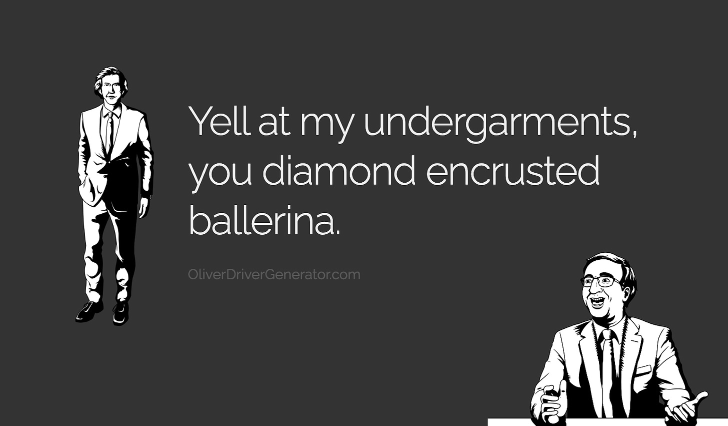 Yell at my undergarments you diamond encrusted ballerina.