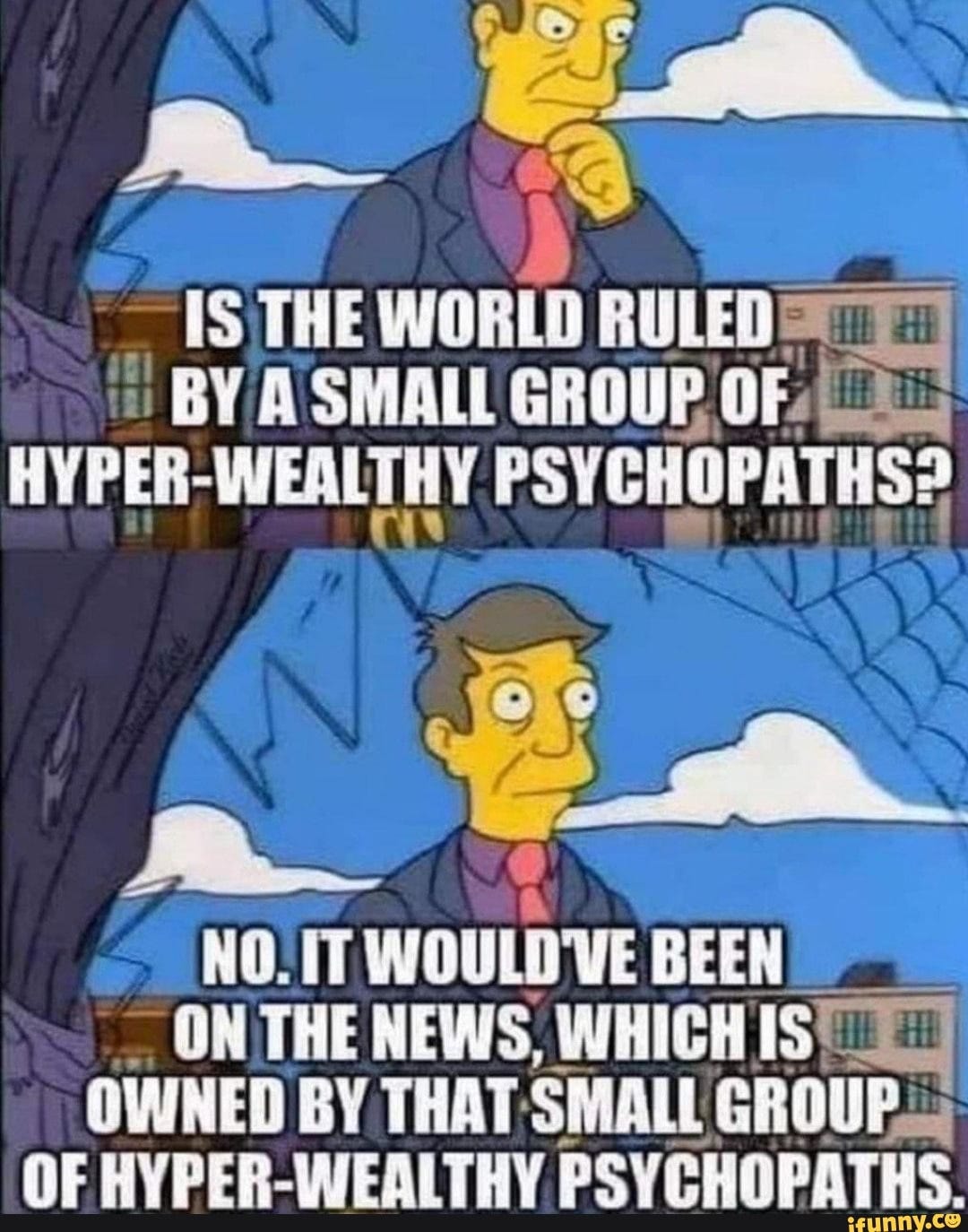 US THE WORLD RULED BY A SMALL GROUP OF HYPER-WEALTHY PSYCHOPATHS? NOIT  WOULD'VE BEEN ON THE NEWS, WHICH IS OWNED BY THAT SMALL GROUP. OF ER  PSYCHOPATHS. - iFunny Brazil