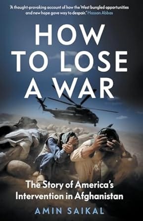 The cover of How to Lose a War: The Story of America's Intervention in Afghanistan by Amin Saikal features a dramatic image of soldiers crouched in a desert landscape with their heads bowed, while a helicopter looms in the background against a moody blue sky. The title is prominently displayed in bold white letters, with a subtitle beneath it in smaller text. The author’s name appears at the bottom in light blue font, and a testimonial quote is placed at the top.