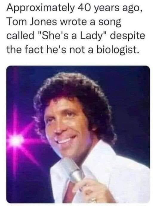 May be an image of 1 person and text that says 'Approximately 40 years ago, Tom Jones wrote a song called "She's a Lady" despite the fact he's not a biologist.'