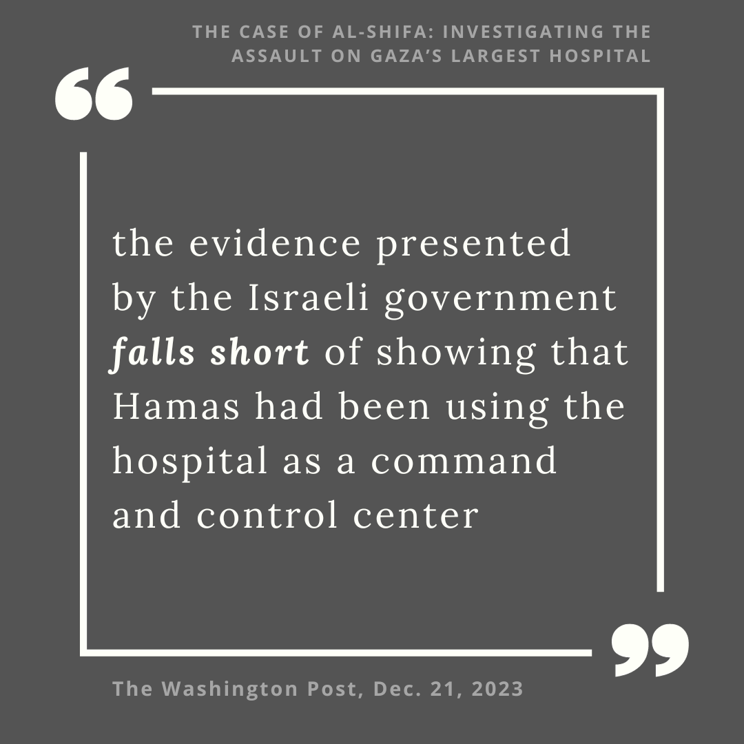The case of al-Shifa: Investigating the assault on Gaza's largest hospital, The Washington Post, Dec 21, 2023 "the evidence presented by the Israeli government falls short of showing that Hamas had been using the hospital as a command and control center"