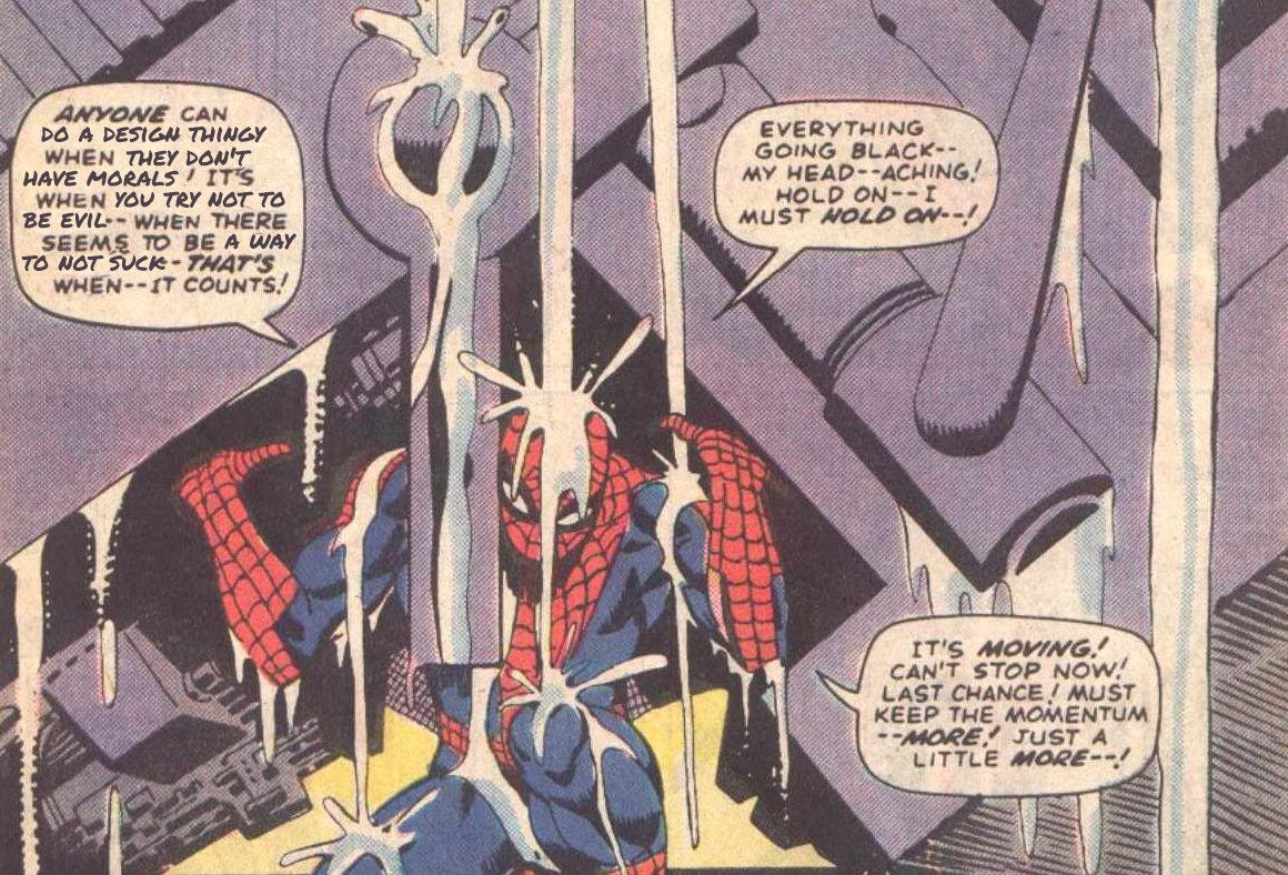 That famous spiderman panel where he's being crushed and summoning all his super-hero will to overcome the odd - except I changed the voice bubble to say "Anyone can do a design thingy when they don't have morals! It's when you try not to be evil -- when there seems to be a way to not suck - that's when it counts!"