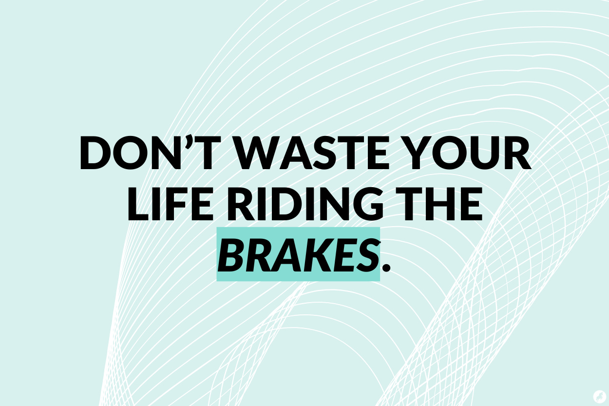 Don't waste your life riding the brakes.