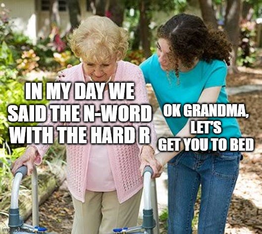Person helping elderly woman walk with a walker captioned "In my day, we said the n-word with a hard r" and helper responding "OK grandma, let's get you to bed"
