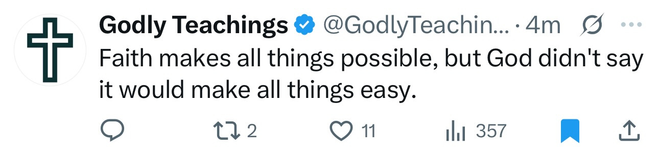 May be a Twitter screenshot of text that says '+ Godly Teachings @GodlyTeachin... 4m Faith makes all things possible, but God didn't say it would make make all things easy. … S 272 11 ıli 357'