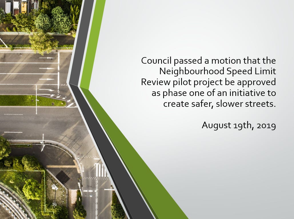 Text: Council passed a motion that the Neighbourhood Speed Limit Review pilot project be approved as phase one of an initiative to create safer, slower streets. August 19th, 2019