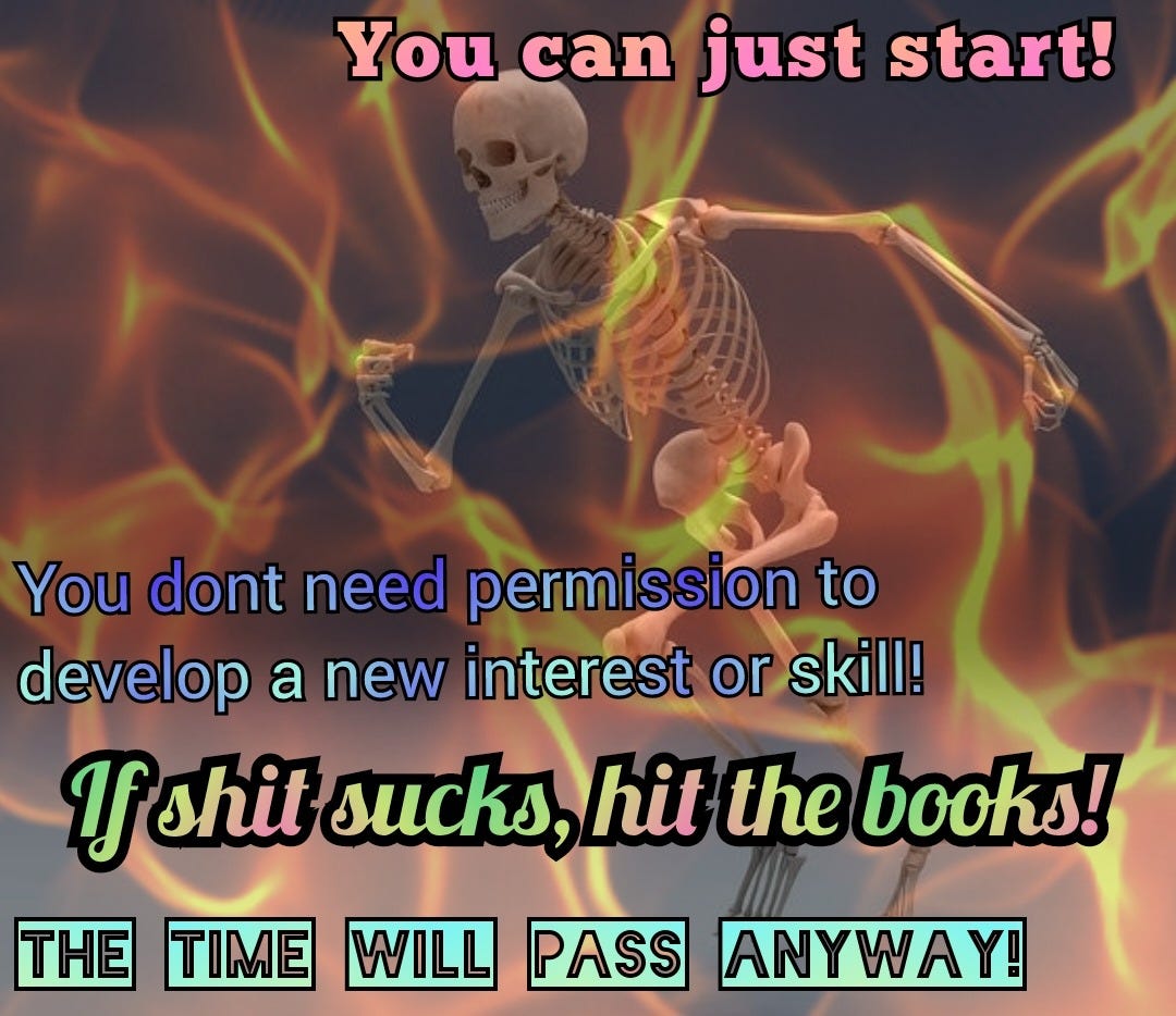 a skeleton running over a background of flames. various fonts and colors read: you can just start! you don’t need permission to develop a new interest or skill! if shit sucks, hit the books! the time will pass anyway!