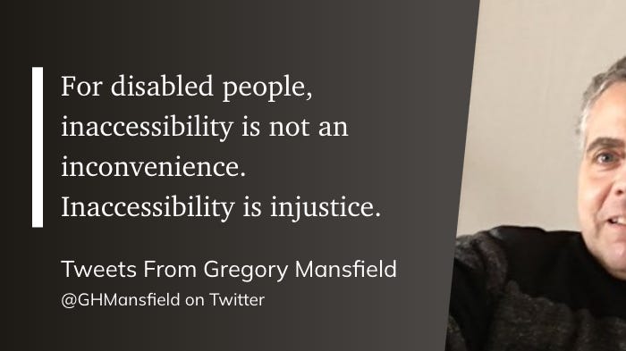 "For disabled people, inaccessibility is not an inconvenience. Inaccessibility is injustice."  Tweets From Gregory Mansfield   @GHMansfield