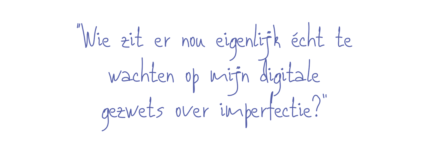 “Wie zit er nou eigenlijk écht te wachten op mijn digitale gezwets over imperfectie?”