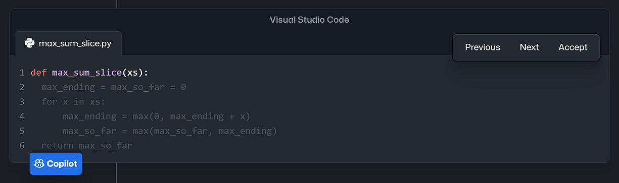 if you write the function “max_sum_slice”, Copilot will provide several code suggestions, saving you time to implement.
