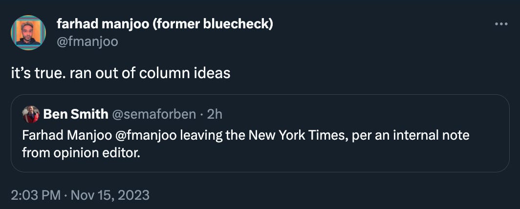 Farhad Manjoo quoted Ben Smith tweeting “Farhad Manjoo @fmanjoo leaving the New York Times, per an internal note from opinion editor.” adding “it’s true. ran out of column ideas.” You dropped this 👑 king. 