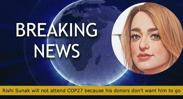 Rishi Sunak has explained he will not be attending COP27 this year because his donors from the energy industry who paid him £141,000 last year (and his party £1.4 million in three years) don't want him to go.