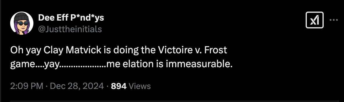 [Oh yay Clay Matvick is doing the Victoire v. Frost game....yay....................me elation is immeasurable.]