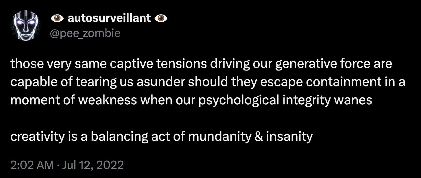those very same captive tensions driving our generative force are capable of tearing us asunder should they escape containment in a moment of weakness when our psychological integrity wanes  creativity is a balancing act of mundanity & insanity