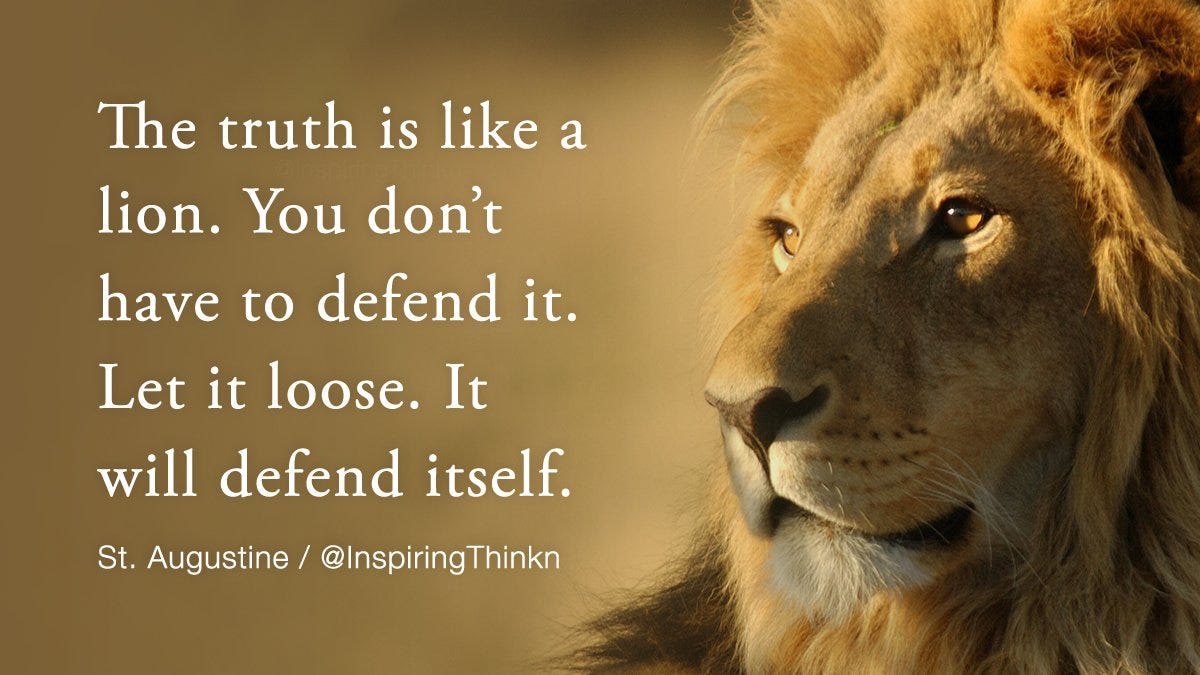 Roy T. Bennett on X: "The truth is like a lion. You don't have to defend  it. Let it loose. It will defend itself. St. Augustine #quote  https://t.co/sir1Kej3gZ" / X