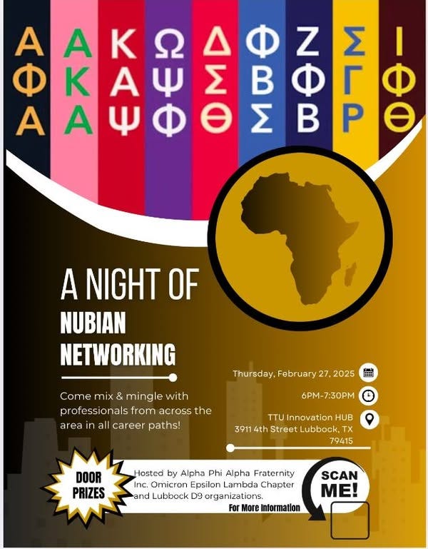 May be a graphic of ‎text that says '‎I A A κ ח Δ Ф z Σ Ф κ A ሠ Σ B Ф r A A ש ΑΑΨΦΘΣ ☬ Θ Σ B P A NIGHT OF NUBIAN NETWORKING Thursday, February 27, 2025 Come mix & mingle with professionals from across the area in all career paths! 6PM-7:30PM 7:30M TTU Innovation HUB 3911 4th Street Lubbock, TX 79415 DOOR PRIZES Hosted by Alpha Phi Alpha Fraternity Inc. Omicron Epsilon Lambda Chapter and Lubbock D9 organizations. For More Information SCAN ME!‎'‎