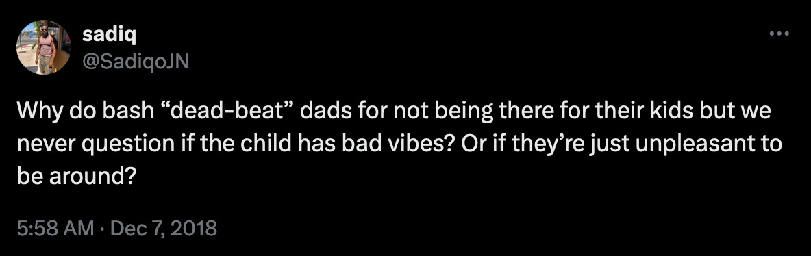 Why do bash “dead-beat” dads for not being there for their kids but we never question if the child has bad vibes? Or if they’re just unpleasant to be around?