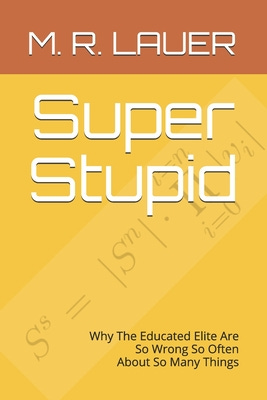 Super Stupid: Why The Educated Elite Are So Wrong So Often About So Many Things By M. R. Lauer Cover Image