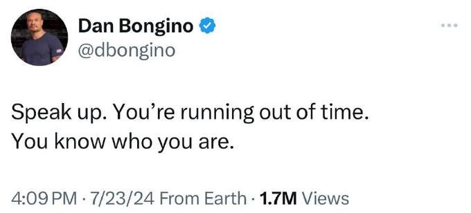 May be an image of 1 person and text that says 'Dan Bongino @dbongino Speak up. You're running out of time. You know who you are. 4:09 PM 7/23/24 From Earth 1.7M Views'