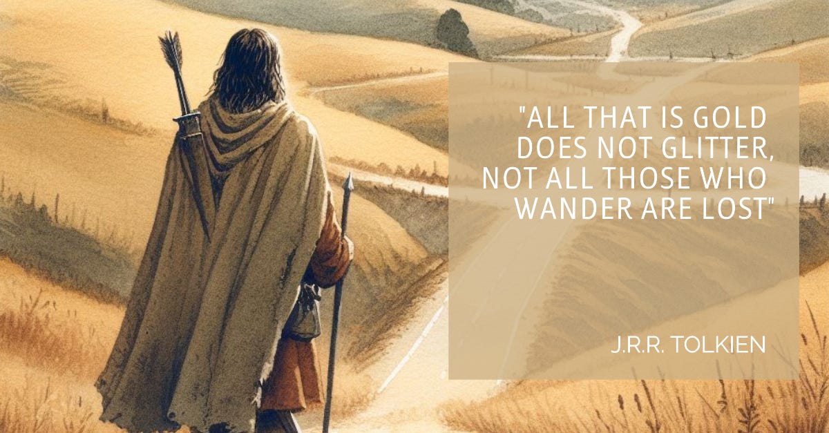"All that is gold does not glitter, not all those who wander are lost" - JRR Tolkien