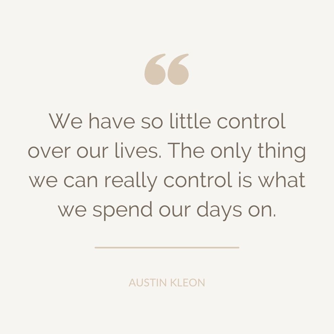 We have so little control over our lives. The only thing we can really control is what we spend our days on. Austin Kleon