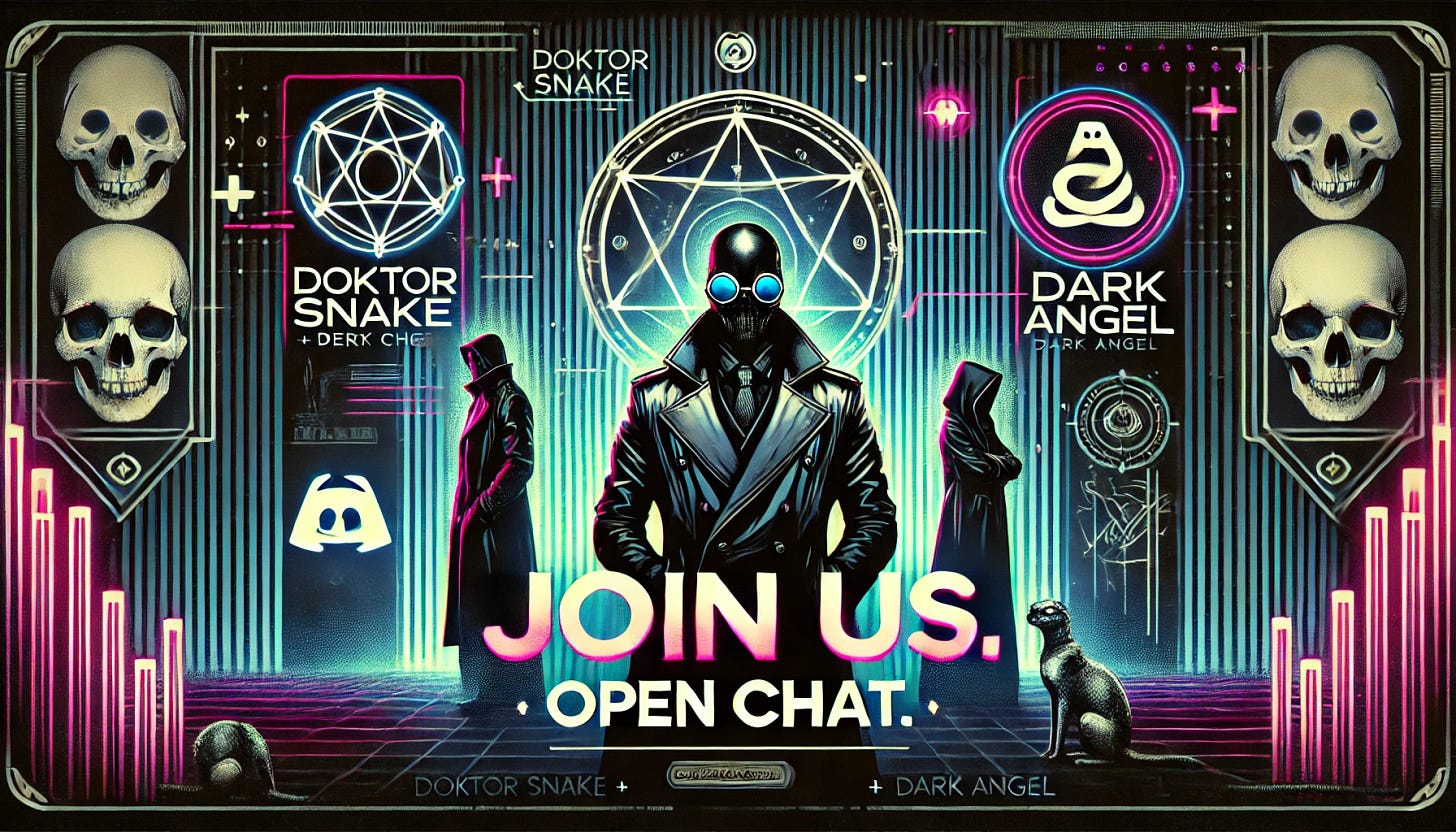 A dark and atmospheric 16:9 digital image for an open Discord chat. The design features an underground, mystical aesthetic with a cyberpunk twist—neon lighting, digital glitch textures, and occult symbols subtly layered into the background. The central focus is the bold text: 

"Join us. Open Chat."
"Doktor Snake + Dark Angel"

The background includes abstract figures representing Doktor Snake (a figure in a leather coat and sunglasses) and Dark Angel (a dark, cloaked figure with an enigmatic aura). The setting evokes a hidden digital lounge or secret chamber with glowing runes and moody lighting. The tone is mysterious, stylish, and rebellious.