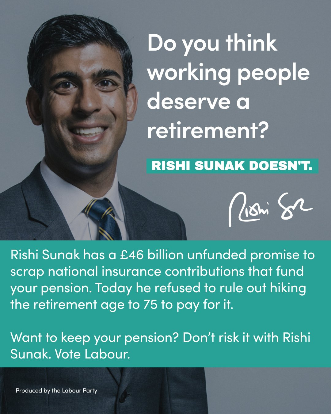 Do you think working people deserve a retirement?

Rishi Sunak doesn't.

Rishi Sunak has a £46 billion unfunded promise to scrap national insurance contributions that fund your pension. Today he refused to rule out hiking the retirement age to 75 to pay for it.

Want to keep your pension? Don’t risk it with Rishi Sunak. Vote Labour.