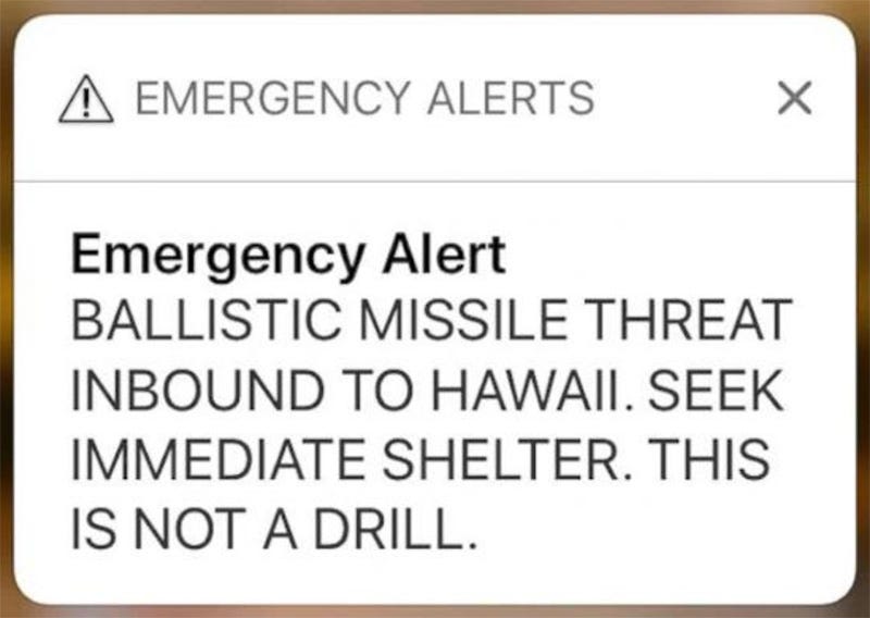 Text sent to the cell phones of people in Hawaii in 2018: “Emergency Alert. BALLISTIC MISSILE THREAD INBOUND TO HAWAII. SEEK IMMEDIATE SHELTER. THIS IS NOT A DRILL.”