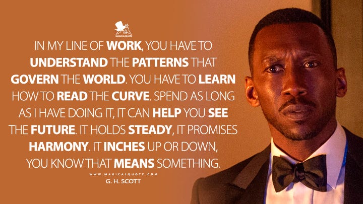 In my line of work, you have to understand the patterns that govern the world. You have to learn how to read the curve. Spend as long as I have doing it, it can help you see the future. It holds steady, it promises harmony. It inches up or down, you know that means something. - G. H. Scott (Leave the World Behind 2023 Netflix Movie Quotes)