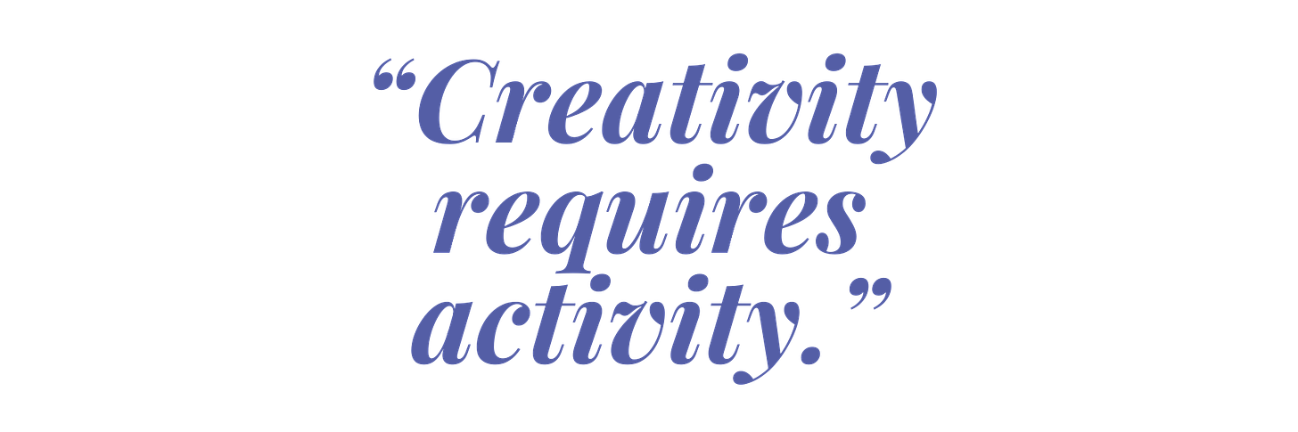 “Creativity requires activity.”