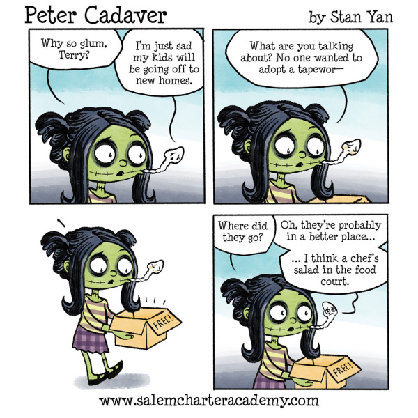 Patty Cadaver asks her tapeworm why they look sad. Terry the tapeworm says my kids will be going off to new homes. Terry the tapeworm lives in Patty's cheek. Patty says that that no one came to adopt them. Where did they go. Terry says they probably went to a better place. Like the salad they saw on the counter.