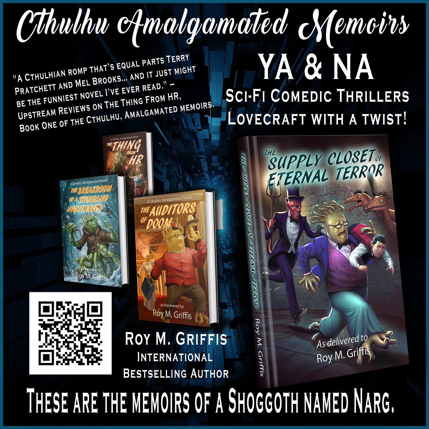 May be an image of 1 person and text that says 'Cthulhu Amalgamated Memoirs "A CTHULHIAN ROMP THAT' EQUAL PARTS TERRY JUST MIGHT YA & NA PRATCHETT AND MEL BROOKS... AND NOVEL NOVEL ' EVER READ. BE BET HE FUNNIEST THE THING FROM HR, SCI-FI COMEDIC THRILLERS UPSTREAM REVIEWS BOOK ONE OF THE CTHuH, AMALGAMATED MEMOIRS. LOVECRAFT WITH A TWIST! nrEAP TEPИBAЛ ЖEpHTTKAAEKrA SUPPLY CLOSET ETERNAL TERROR Oん MTiHd TNEAUDITORS DOOM ฉ LGriffis 3 Asdeliveredto to As delivered Roy RoyM.Griffis M. Griffis ROY ROYM.GRIFFIS M. GRIFFIS INTERNATIONAL BESTSELLING AUTHOR TE ARE THE MEMOIRS OF A SHOGGOTH NAMED NARG.'