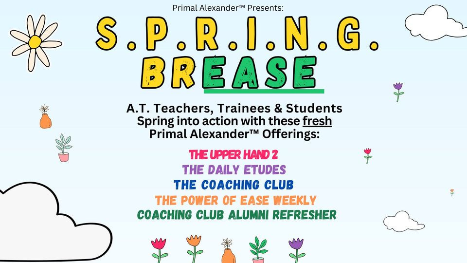 May be a graphic of text that says 'Primal Alexander™ Presents: S.P.R.I.N.G. BREASE A.T. Teachers, Trainees & Students Spring into action with these fresh Primal Alexander™ Offerings: THE UPPER THE DAILY ETUDES THE COACHING CLUB THE POWER OF EASE WEEKLY COACHING CLUB ALUMNI REFRESHER'