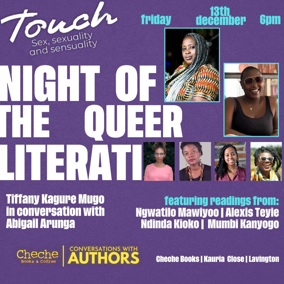 Poster with lots of text and images on a purple background.  The text reads:  Touch: Sex, sexuality and sensuality  NIGHT OF THE QUEER LITERATI  Friday, 13th December, 6pm  Tiffany Kagure Mugo in conversation with Abigail Arunga  Featuring readings from: Ngwatilo Mawiyoo, Alexis Teyie, Ndinda Kiosko & Mumbi Kanyogo  Cheche Books & Coffee | Conversations with Authors  Cheche Books | Kauria Close | Lavington