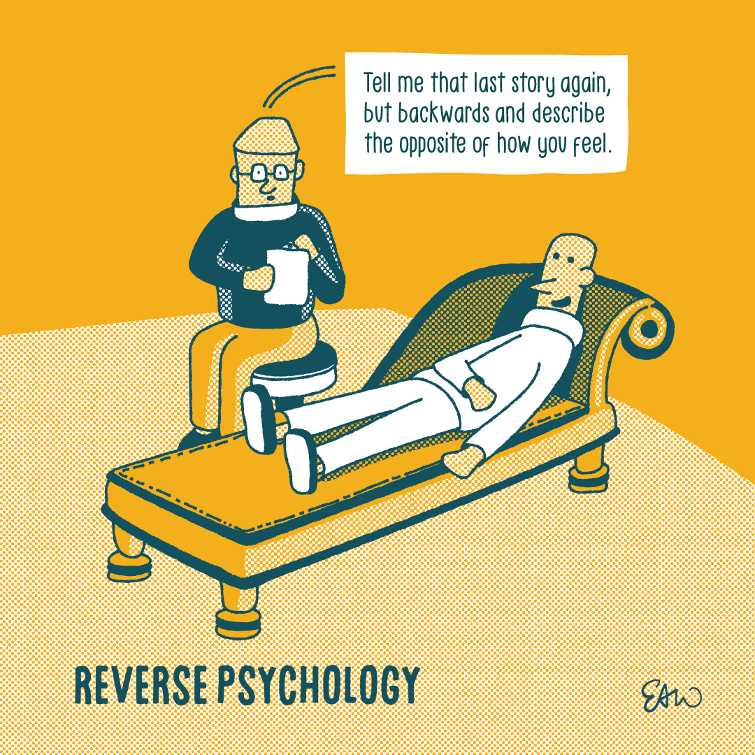 A comic drawn in a retro style with a simple palette of yellow and dark colours with half-tones for shading. A character reclines on a chaise lounge in the foreground. In the background, another chracter is sitting on a swivel chair holding a pen and clipboard, and says, "Tell me that last story again, but backwards and describe the opposite of how you feel." The caption underneath reads, "Reverse Psychology."